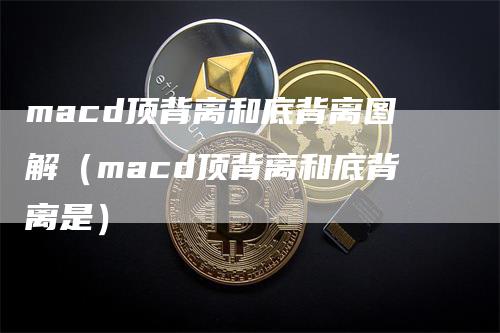 macd顶背离和底背离图解（macd顶背离和底背离是）
