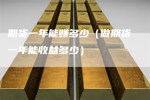 期货一年能赚多少（做期货一年能收益多少）