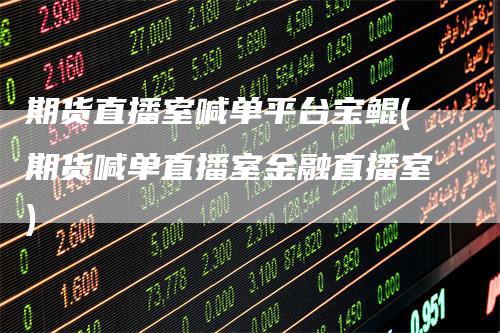 期货直播室喊单平台宝鲲(期货喊单直播室金融直播室)