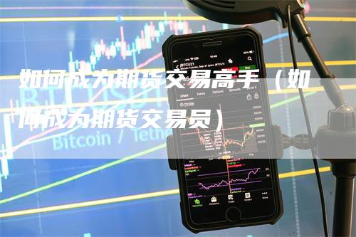 如何成为期货交易高手(如何成为期货交易员)