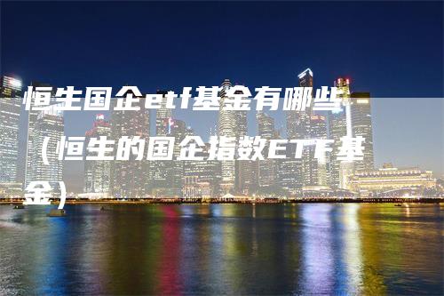 恒生国企etf基金有哪些（恒生的国企指数ETF基金）