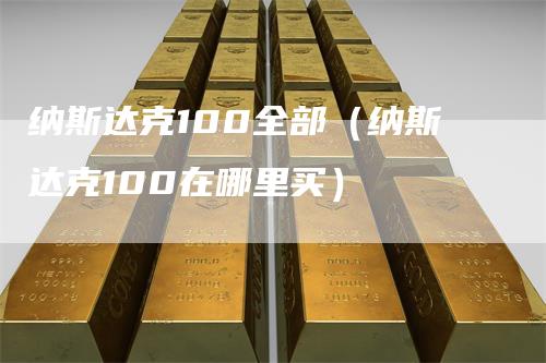 纳斯达克100全部（纳斯达克100在哪里买）