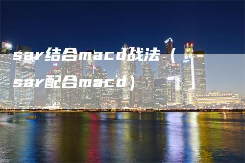 sar结合macd战法（sar配合macd）