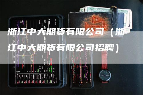 浙江中大期货有限公司(浙江中大期货有限公司招聘)