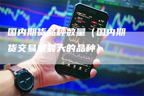 国内期货品种数量(国内期货交易量最大的品种)