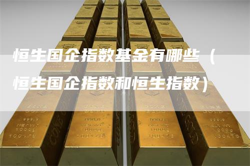 恒生国企指数基金有哪些（恒生国企指数和恒生指数）