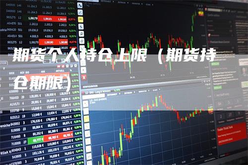 期货个人持仓上限(期货持仓期限)