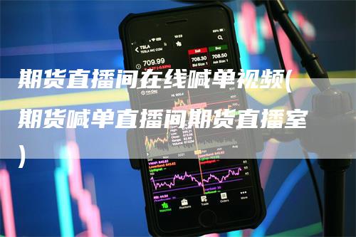 期货直播间在线喊单视频(期货喊单直播间期货直播室)