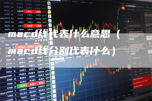 macd线代表什么意思（macd线分别代表什么）