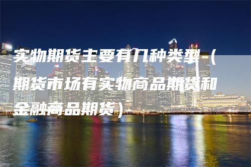 实物期货主要有几种类型（期货市场有实物商品期货和金融商品期货）