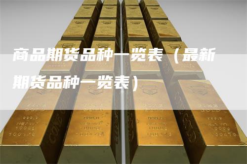 商品期货品种一览表（最新期货品种一览表）