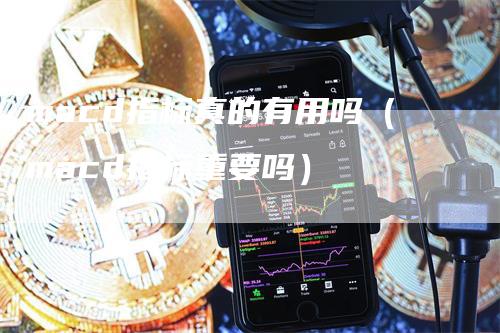 macd指标真的有用吗（macd指标重要吗）