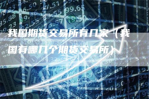 我国期货交易所有几家（我国有哪几个期货交易所）