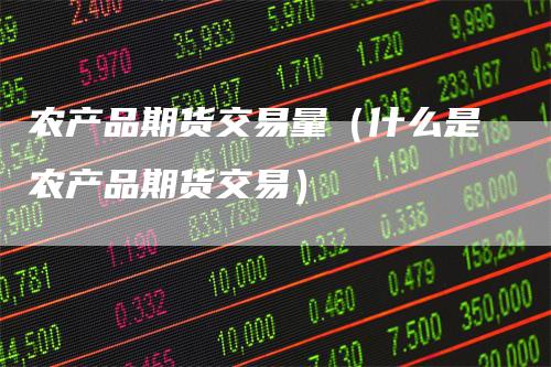 农产品期货交易量（什么是农产品期货交易）