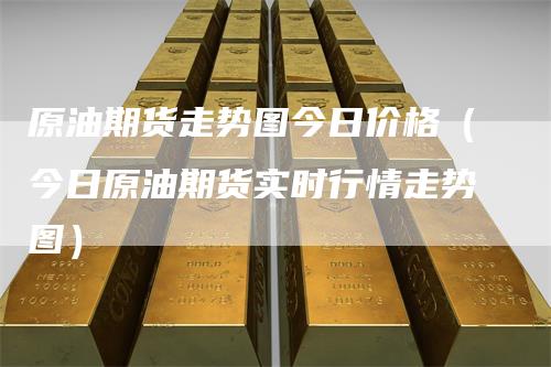 原油期货走势图今日价格(今日原油期货实时行情走势图)