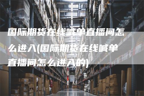国际期货在线喊单直播间怎么进入(国际期货在线喊单直播间怎么进入的)