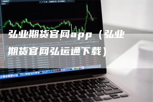 弘业期货官网app(弘业期货官网弘运通下载)