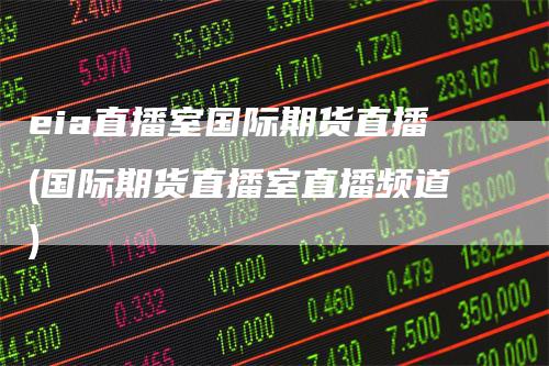 eia直播室国际期货直播(国际期货直播室直播频道)
