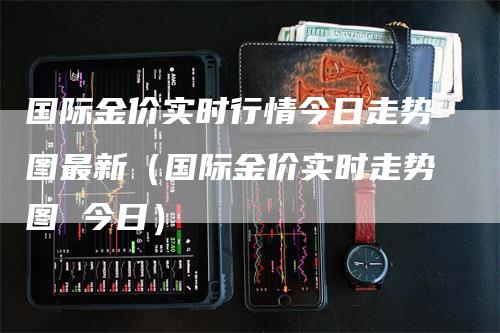 国际金价实时行情今日走势图最新(国际金价实时走势图 今日)