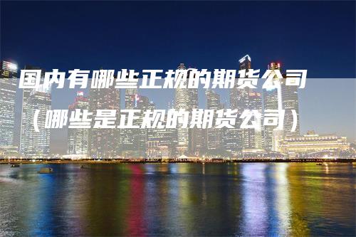 国内有哪些正规的期货公司(哪些是正规的期货公司)