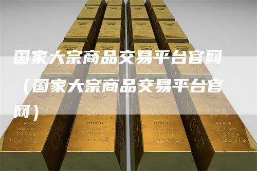 国家大宗商品交易平台官网（国家大宗商品交易平台官网）