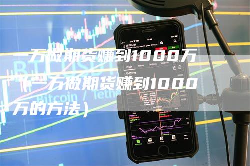 一万做期货赚到1000万(一万做期货赚到1000万的方法)