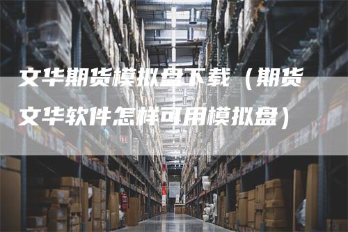 文华期货模拟盘下载(期货文华软件怎样可用模拟盘)