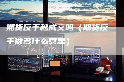 期货反手秒成交吗(期货反手做多什么意思)