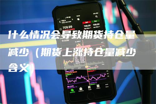 什么情况会导致期货持仓量减少（期货上涨持仓量减少含义）
