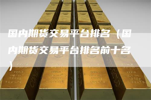 国内期货交易平台排名(国内期货交易平台排名前十名)