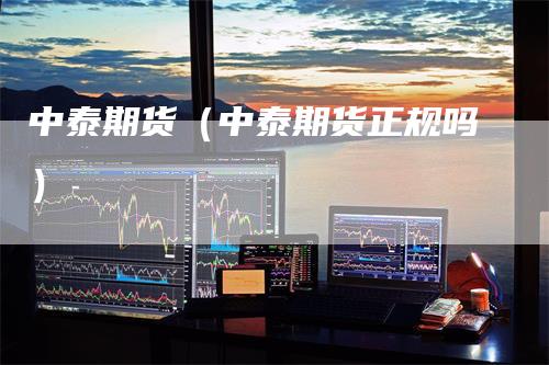 中泰期货（中泰期货正规吗）
