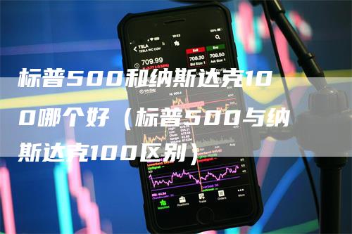 标普500和纳斯达克100哪个好(标普500与纳斯达克100区别)