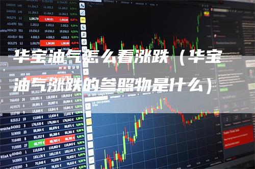 华宝油气怎么看涨跌(华宝油气涨跌的参照物是什么)