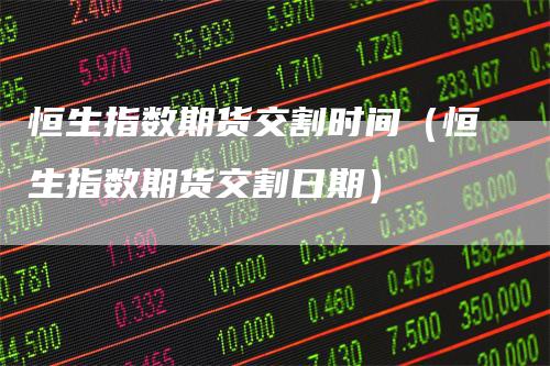 恒生指数期货交割时间（恒生指数期货交割日期）