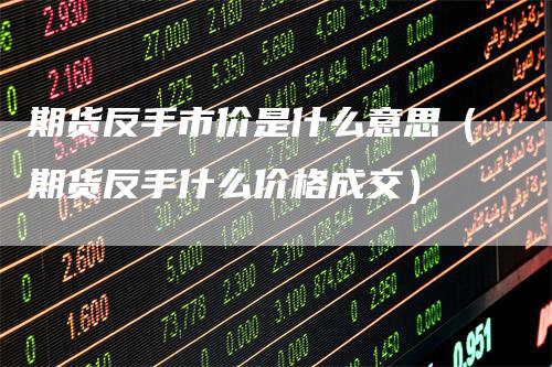 期货反手市价是什么意思（期货反手什么价格成交）