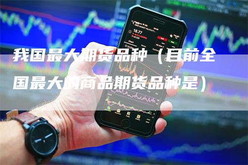 我国最大期货品种(目前全国最大的商品期货品种是)