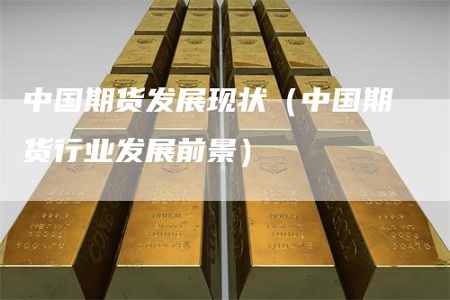 中国期货发展现状（中国期货行业发展前景）