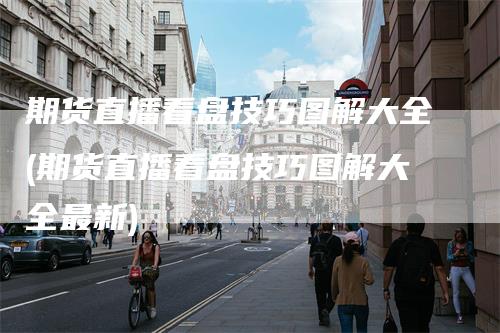 期货直播看盘技巧图解大全(期货直播看盘技巧图解大全最新)