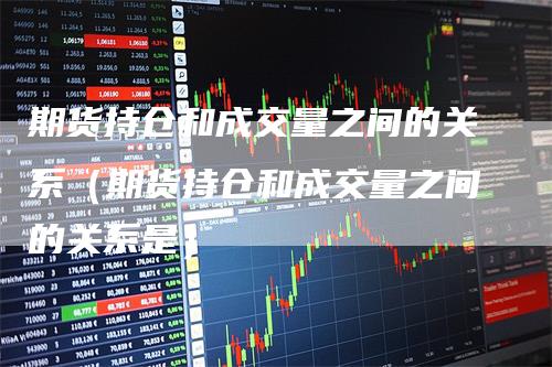 期货持仓和成交量之间的关系(期货持仓和成交量之间的关系是)