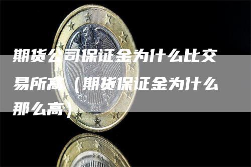 期货公司保证金为什么比交易所高（期货保证金为什么那么高）