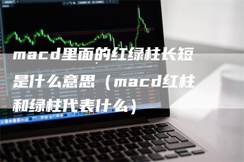 macd里面的红绿柱长短是什么意思（macd红柱和绿柱代表什么）