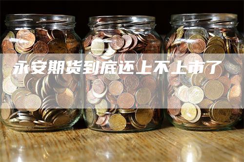 永安期货到底还上不上市了