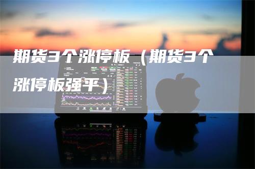 期货3个涨停板（期货3个涨停板强平）