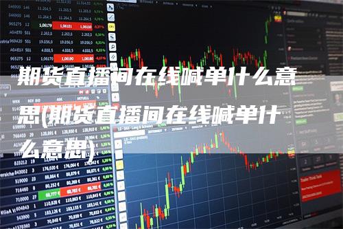 期货直播间在线喊单什么意思(期货直播间在线喊单什么意思)