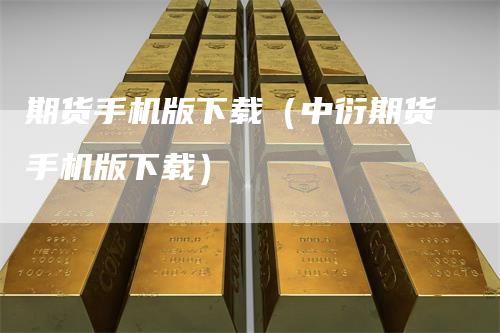 期货手机版下载(中衍期货手机版下载)