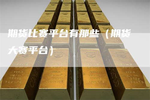 期货比赛平台有那些（期货大赛平台）