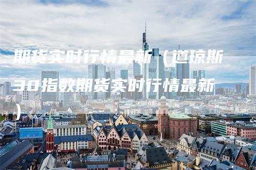 期货实时行情最新（道琼斯30指数期货实时行情最新）