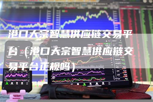 港口大宗智慧供应链交易平台（港口大宗智慧供应链交易平台正规吗）