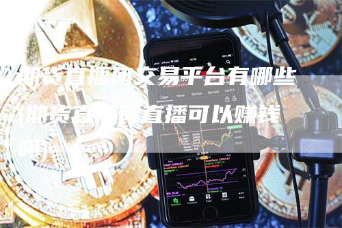 期货直播间交易平台有哪些(期货直播间直播可以赚钱吗)