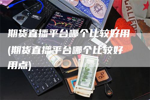 期货直播平台哪个比较好用(期货直播平台哪个比较好用点)
